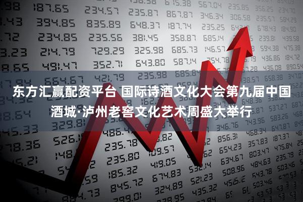 东方汇赢配资平台 国际诗酒文化大会第九届中国酒城·泸州老窖文化艺术周盛大举行