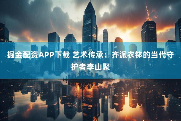 掘金配资APP下载 艺术传承：齐派衣钵的当代守护者李山聚