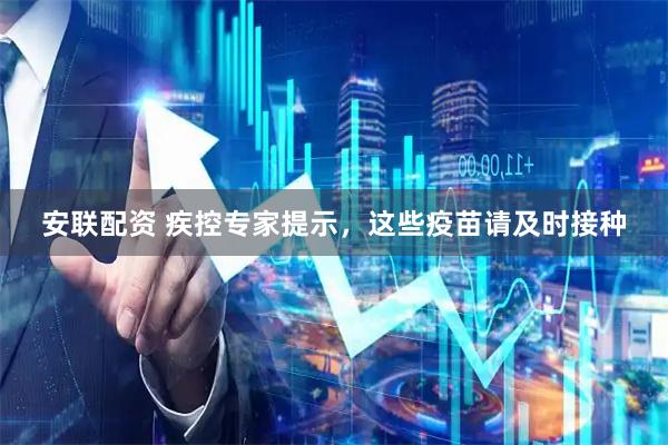 安联配资 疾控专家提示，这些疫苗请及时接种