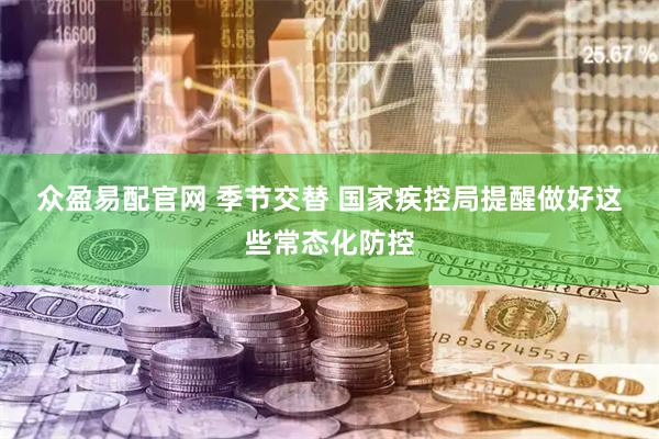 众盈易配官网 季节交替 国家疾控局提醒做好这些常态化防控