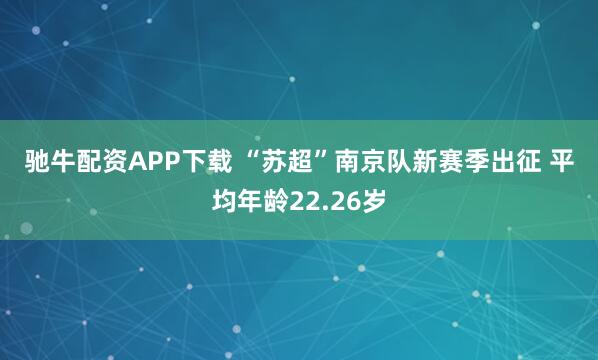 驰牛配资APP下载 “苏超”南京队新赛季出征 平均年龄22.26岁