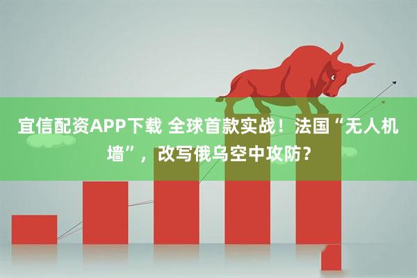 宜信配资APP下载 全球首款实战！法国“无人机墙”，改写俄乌空中攻防？