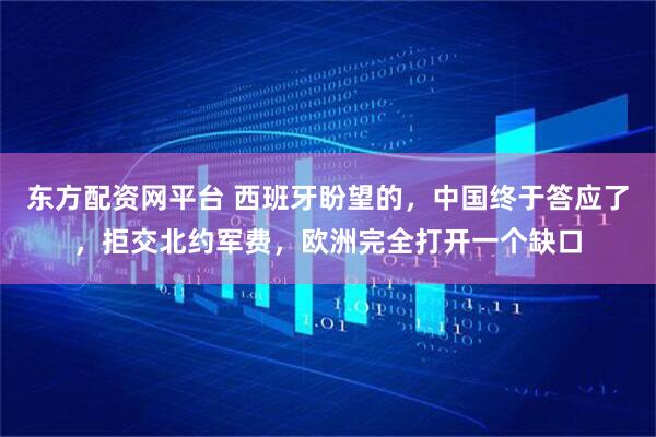 东方配资网平台 西班牙盼望的，中国终于答应了，拒交北约军费，欧洲完全打开一个缺口