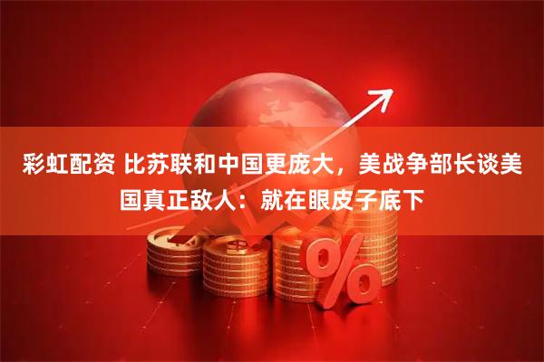 彩虹配资 比苏联和中国更庞大，美战争部长谈美国真正敌人：就在眼皮子底下