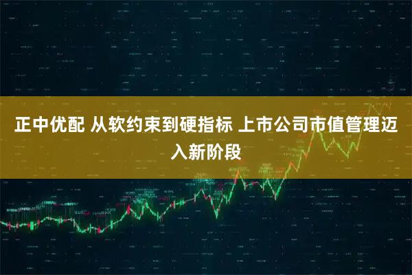正中优配 从软约束到硬指标 上市公司市值管理迈入新阶段