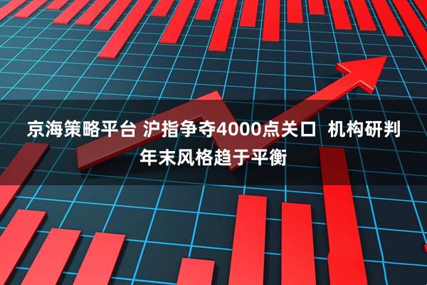京海策略平台 沪指争夺4000点关口  机构研判年末风格趋于平衡