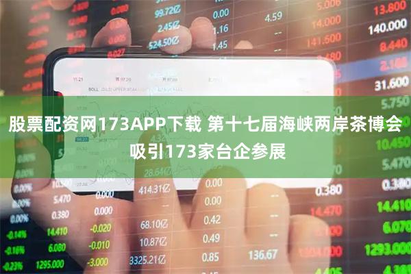 股票配资网173APP下载 第十七届海峡两岸茶博会 吸引173家台企参展