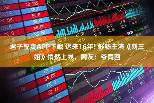 君子配资APP下载 迟来16年! 舒畅主演《刘三姐》悄然上线，网友：爷青回