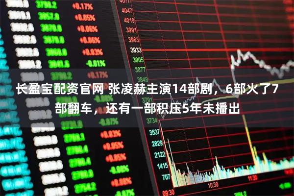 长盈宝配资官网 张凌赫主演14部剧，6部火了7部翻车，还有一部积压5年未播出