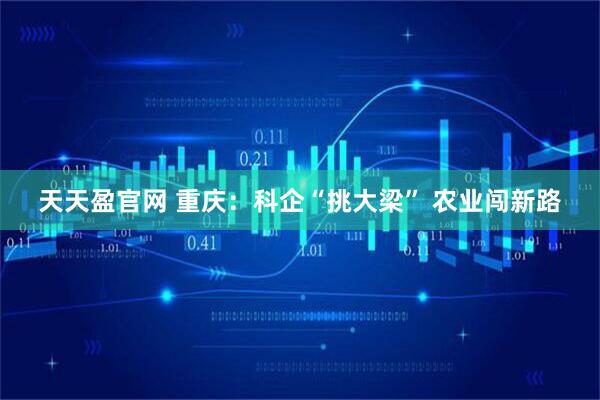 天天盈官网 重庆：科企“挑大梁” 农业闯新路