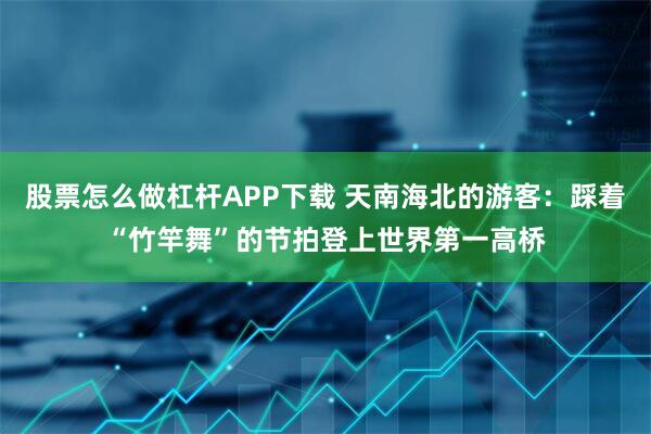 股票怎么做杠杆APP下载 天南海北的游客：踩着“竹竿舞”的节拍登上世界第一高桥