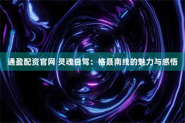 通盈配资官网 灵魂自驾：格聂南线的魅力与感悟