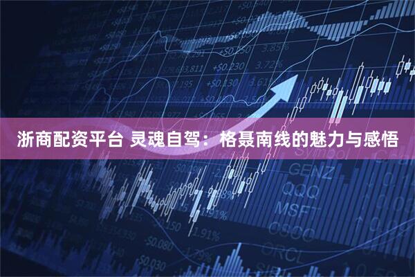 浙商配资平台 灵魂自驾：格聂南线的魅力与感悟