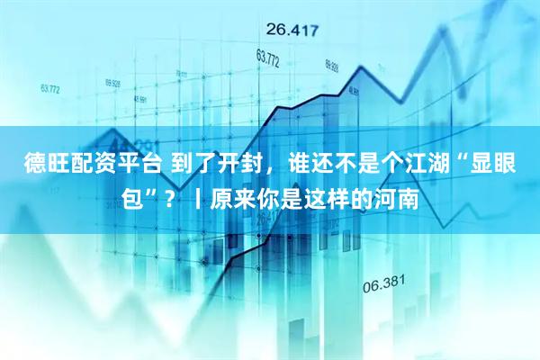 德旺配资平台 到了开封，谁还不是个江湖“显眼包”？丨原来你是这样的河南