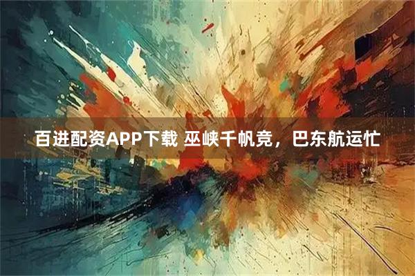 百进配资APP下载 巫峡千帆竞，巴东航运忙