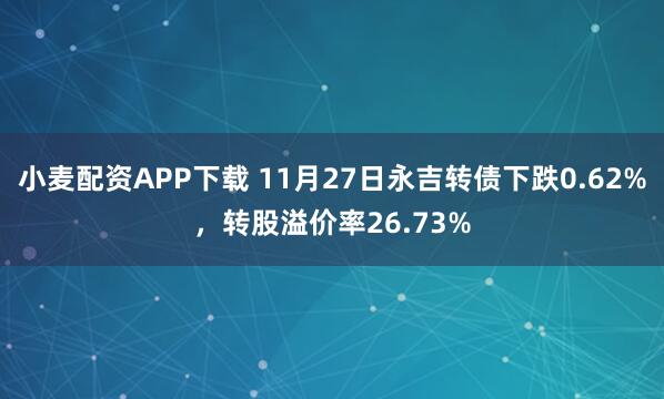小麦配资APP下载 11月27日永吉转债下跌0.62%，转股溢价率26.73%