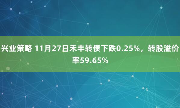 兴业策略 11月27日禾丰转债下跌0.25%，转股溢价率59.65%