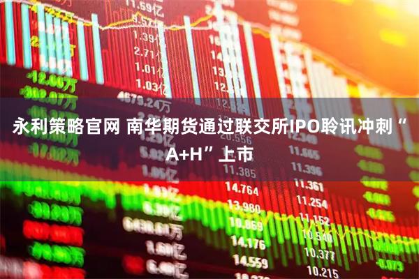 永利策略官网 南华期货通过联交所IPO聆讯冲刺“A+H”上市