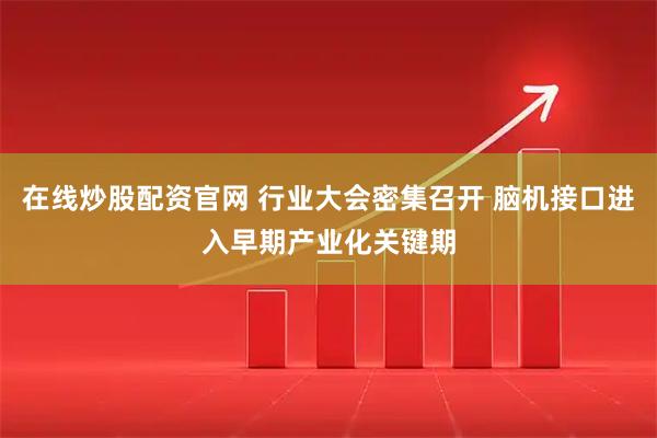 在线炒股配资官网 行业大会密集召开 脑机接口进入早期产业化关键期