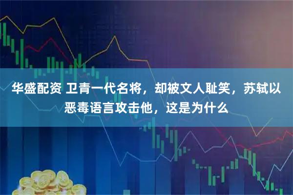 华盛配资 卫青一代名将，却被文人耻笑，苏轼以恶毒语言攻击他，这是为什么