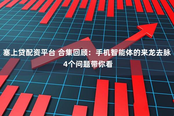 塞上贷配资平台 合集回顾：手机智能体的来龙去脉 4个问题带你看