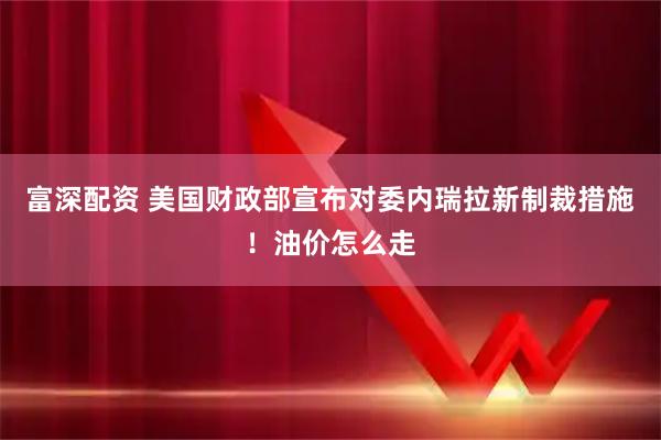 富深配资 美国财政部宣布对委内瑞拉新制裁措施！油价怎么走