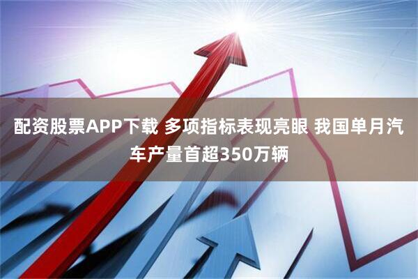 配资股票APP下载 多项指标表现亮眼 我国单月汽车产量首超350万辆