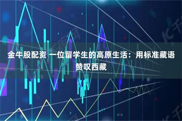 金牛股配资 一位留学生的高原生活：用标准藏语赞叹西藏