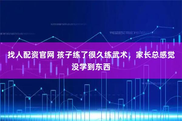 找人配资官网 孩子练了很久练武术，家长总感觉没学到东西