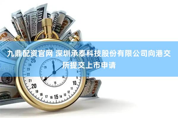 九鼎配资官网 深圳承泰科技股份有限公司向港交所提交上市申请