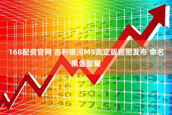 168配资官网 吉利银河M9高定版官图发布 命名黑金智曜