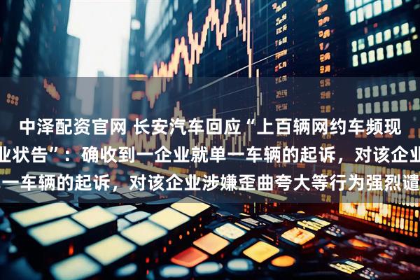 中泽配资官网 长安汽车回应“上百辆网约车频现电池故障，被重庆一企业状告”：确收到一企业就单一车辆的起诉，对该企业涉嫌歪曲夸大等行为强烈谴责