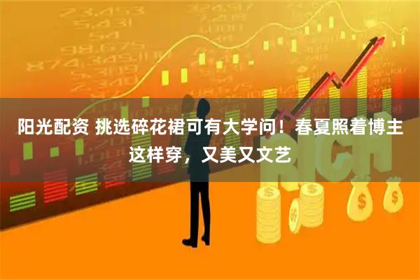 阳光配资 挑选碎花裙可有大学问！春夏照着博主这样穿，又美又文艺