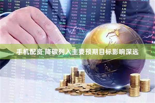 手机配资 降碳列入主要预期目标影响深远