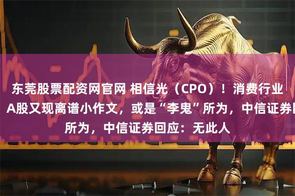 东莞股票配资网官网 相信光（CPO）！消费行业分析师转行？ A股又现离谱小作文，或是“李鬼”所为，中信证券回应：无此人
