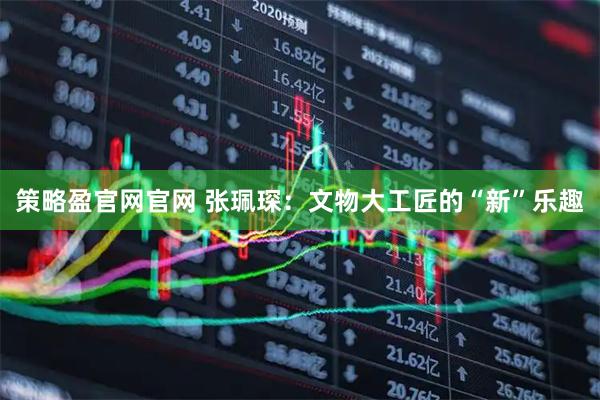 策略盈官网官网 张珮琛：文物大工匠的“新”乐趣