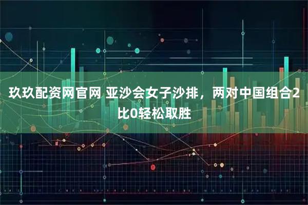 玖玖配资网官网 亚沙会女子沙排，两对中国组合2比0轻松取胜