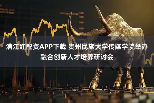 满江红配资APP下载 贵州民族大学传媒学院举办融合创新人才培养研讨会