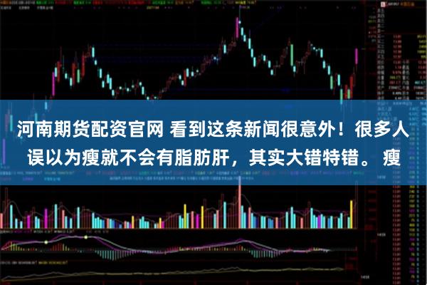 河南期货配资官网 看到这条新闻很意外！很多人误以为瘦就不会有脂肪肝，其实大错特错。 瘦