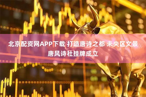 北京配资网APP下载 打造唐诗之都 未央区文景唐风诗社挂牌成立