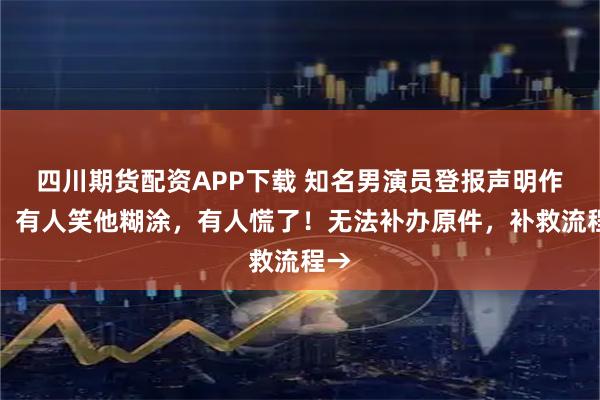 四川期货配资APP下载 知名男演员登报声明作废！有人笑他糊涂，有人慌了！无法补办原件，补救流程→