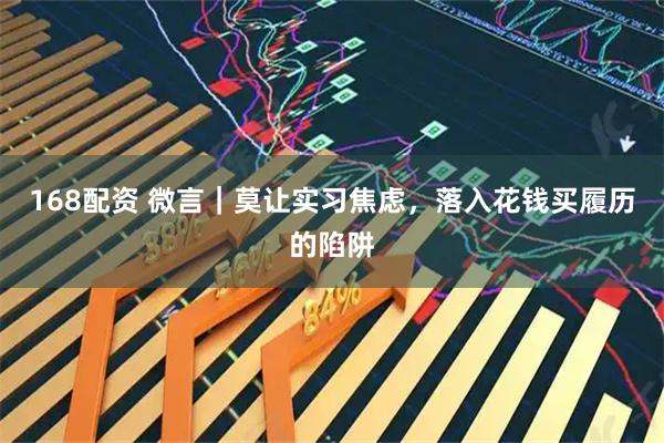 168配资 微言｜莫让实习焦虑，落入花钱买履历的陷阱