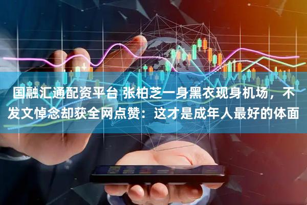 国融汇通配资平台 张柏芝一身黑衣现身机场，不发文悼念却获全网点赞：这才是成年人最好的体面
