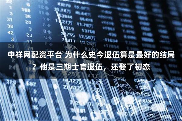 中祥网配资平台 为什么史今退伍算是最好的结局？他是三期士官退伍，还娶了初恋