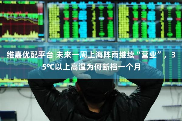 维嘉优配平台 未来一周上海阵雨继续“营业”，35℃以上高温为何断档一个月